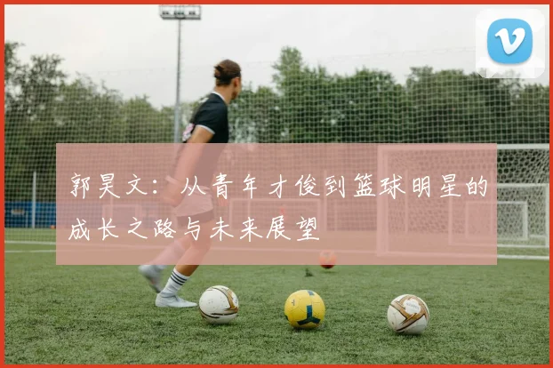 郭昊文：从青年才俊到篮球明星的成长之路与未来展望