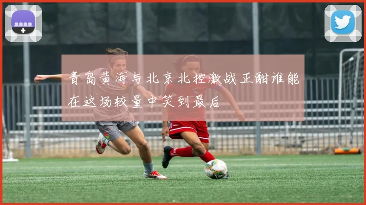 青岛黄海与北京北控激战正酣谁能在这场较量中笑到最后