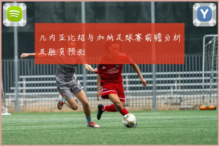 几内亚比绍与加纳足球赛前瞻分析及胜负预测