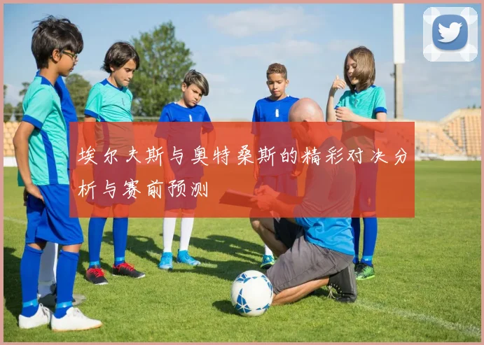 埃尔夫斯与奥特桑斯的精彩对决分析与赛前预测
