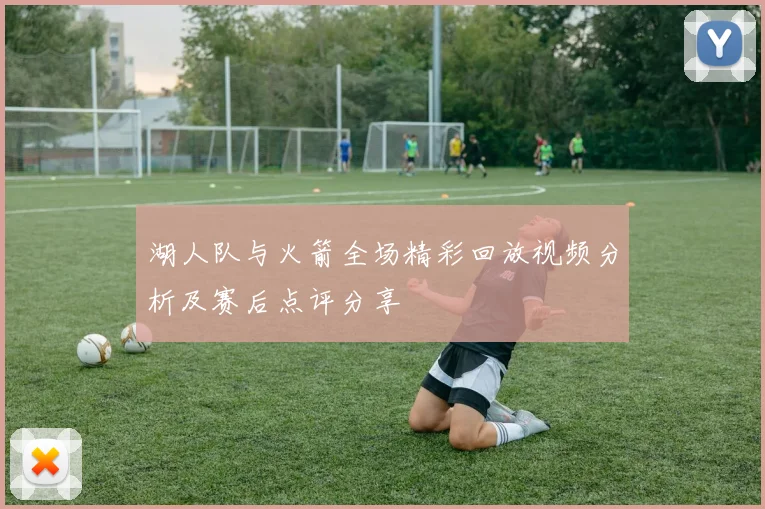 湖人队与火箭全场精彩回放视频分析及赛后点评分享