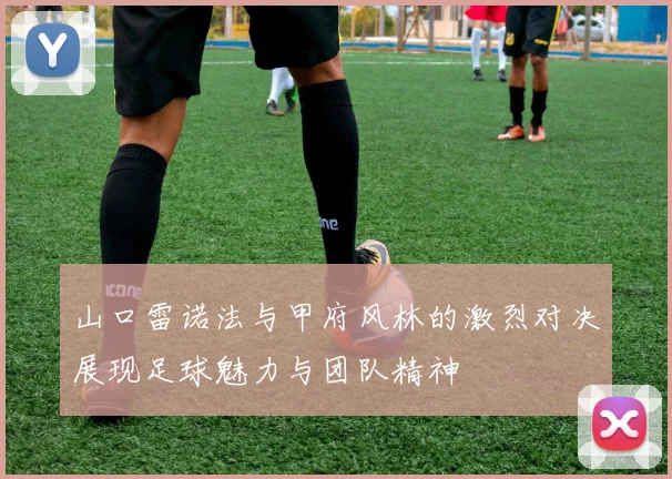 山口雷诺法与甲府风林的激烈对决展现足球魅力与团队精神