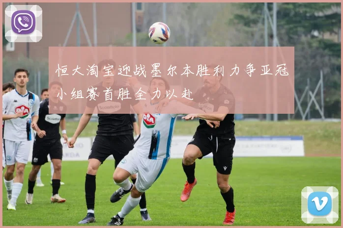 恒大淘宝迎战墨尔本胜利力争亚冠小组赛首胜全力以赴