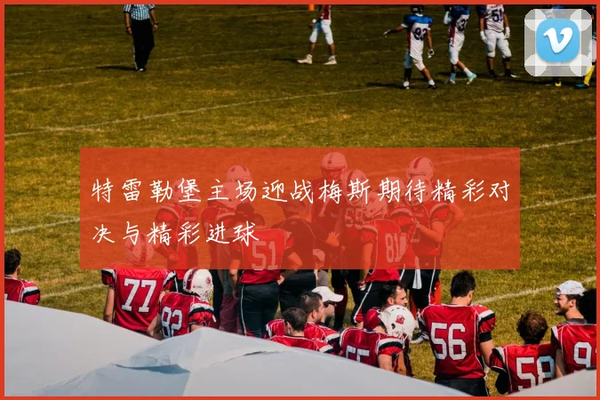 特雷勒堡主场迎战梅斯期待精彩对决与精彩进球