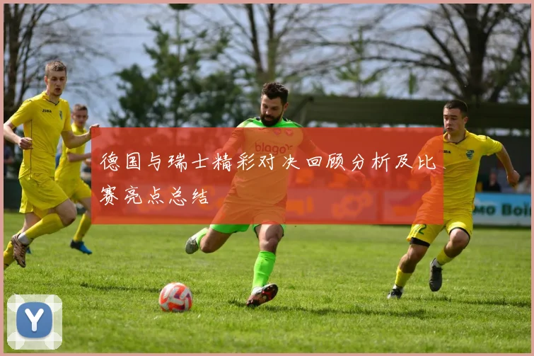 德国与瑞士精彩对决回顾分析及比赛亮点总结