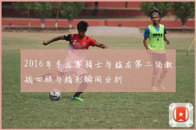 2016年季后赛骑士与猛龙第二场激战回顾与精彩瞬间分析