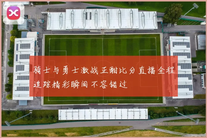 骑士与勇士激战正酣比分直播全程追踪精彩瞬间不容错过