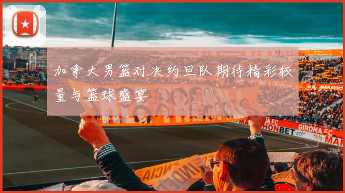 加拿大男篮对决约旦队期待精彩较量与篮球盛宴