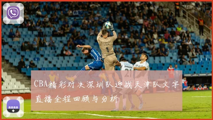 CBA精彩对决深圳队迎战天津队文字直播全程回顾与分析