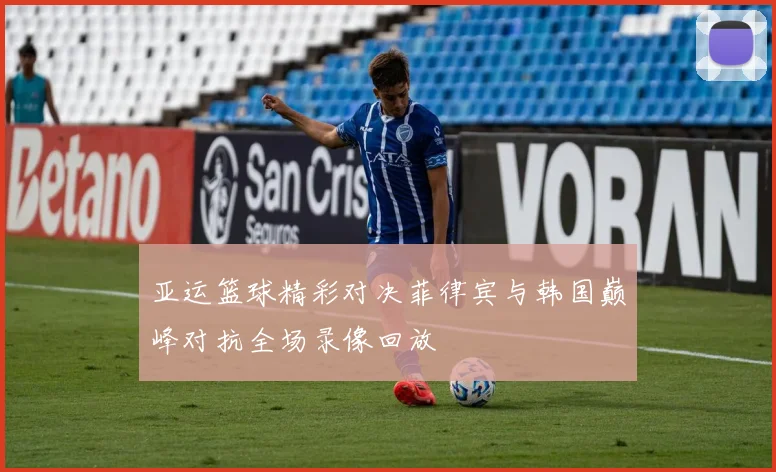 亚运篮球精彩对决菲律宾与韩国巅峰对抗全场录像回放