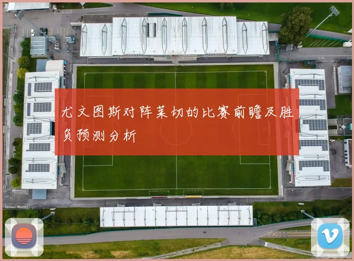 尤文图斯对阵莱切的比赛前瞻及胜负预测分析