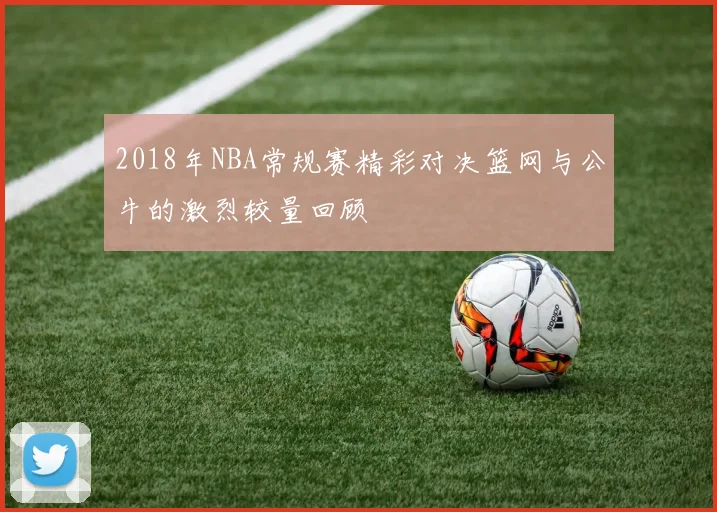 2018年NBA常规赛精彩对决篮网与公牛的激烈较量回顾