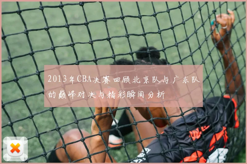 2013年CBA决赛回顾北京队与广东队的巅峰对决与精彩瞬间分析