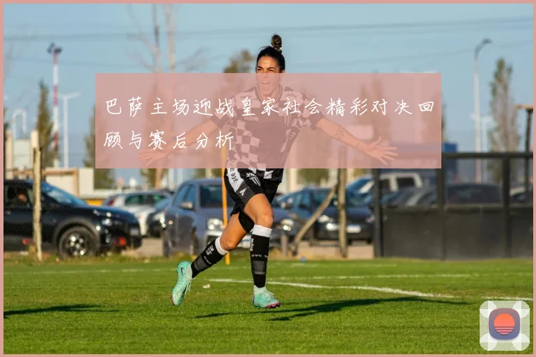 巴萨主场迎战皇家社会精彩对决回顾与赛后分析