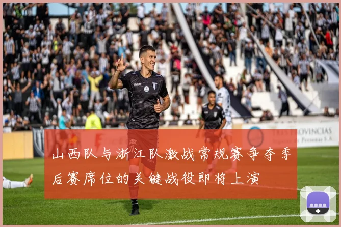 山西队与浙江队激战常规赛争夺季后赛席位的关键战役即将上演