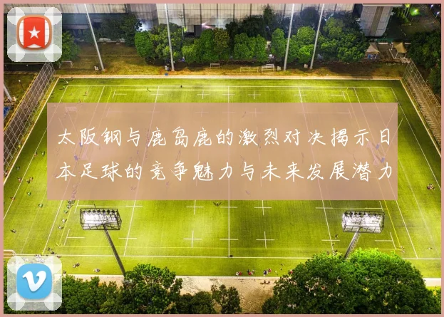 太阪钢与鹿岛鹿的激烈对决揭示日本足球的竞争魅力与未来发展潜力