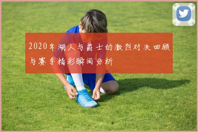 2020年湖人与爵士的激烈对决回顾与赛季精彩瞬间分析