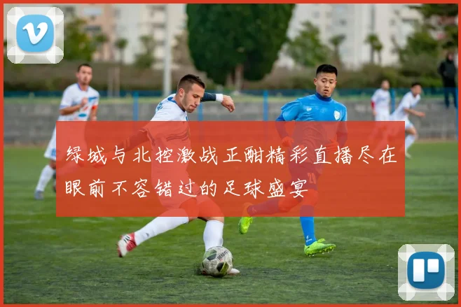 绿城与北控激战正酣精彩直播尽在眼前不容错过的足球盛宴