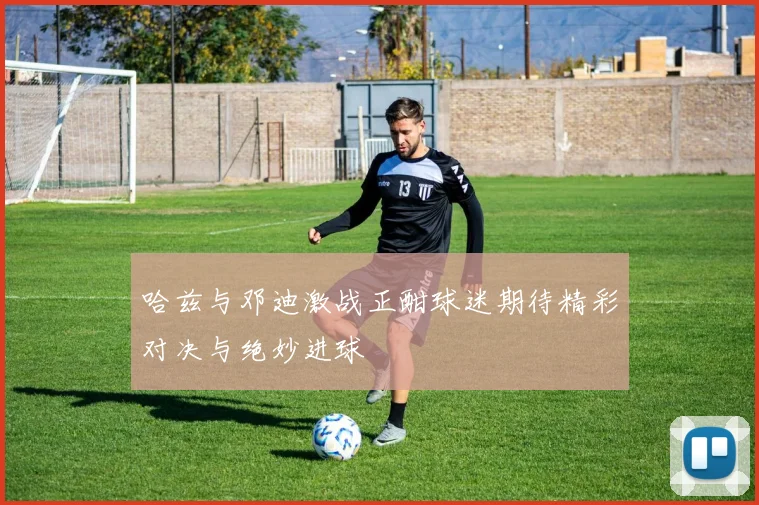 哈兹与邓迪激战正酣球迷期待精彩对决与绝妙进球